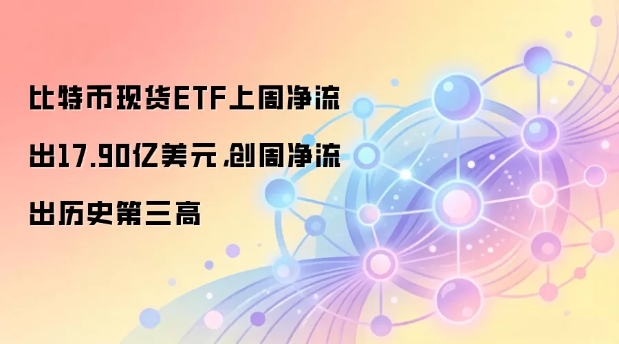 比特币现货ETF上周净流出17.90亿美元，创周净流出历史第三高