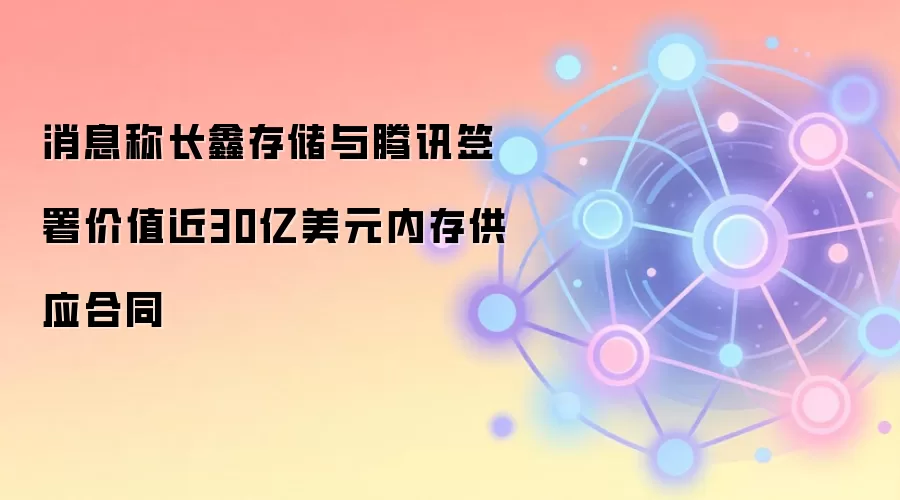 消息称长鑫存储与腾讯签署价值近30亿美元内存供应合同
