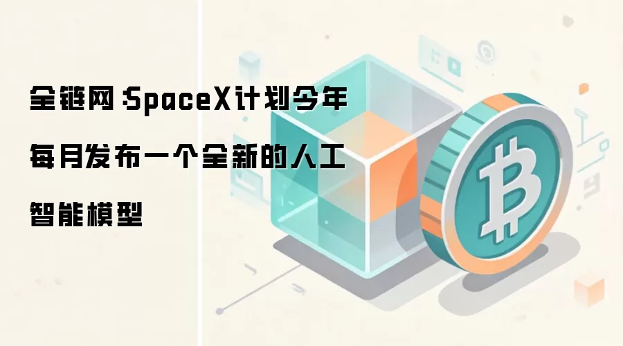 全链网：SpaceX计划今年每月发布一个全新的人工智能模型