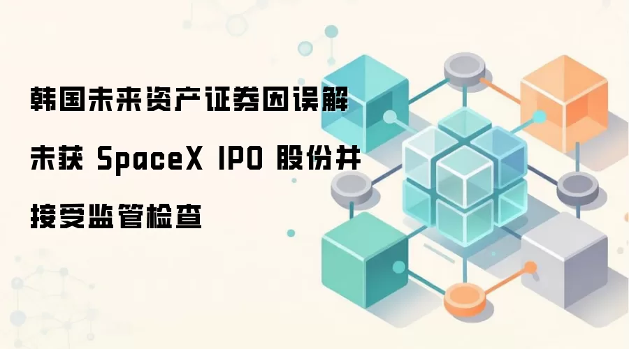 韩国未来资产证券因误解未获 SpaceX IPO 股份并接受监管检查