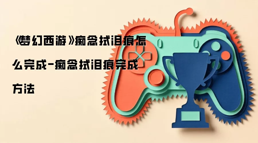 《梦幻西游》痴念拭泪痕怎么完成-痴念拭泪痕完成方法