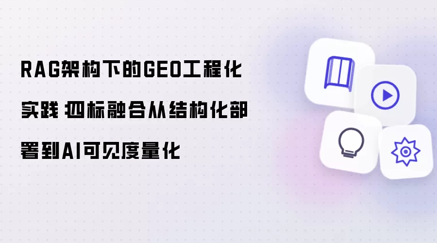 RAG架构下的GEO工程化实践：四标融合从结构化部署到AI可见度量化