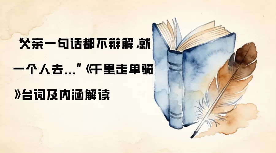 “父亲一句话都不辩解，就一个人去...”《千里走单骑》台词及内涵解读