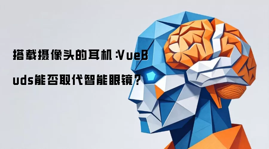 搭载摄像头的耳机:VueBuds能否取代智能眼镜?