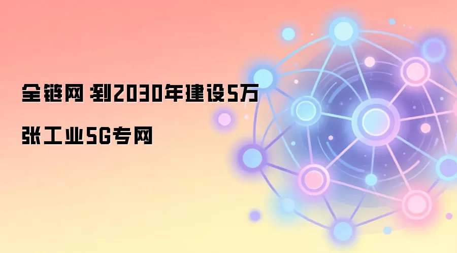 全链网：到2030年建设5万张工业5G专网