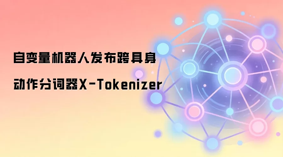 自变量机器人发布跨具身动作分词器X-Tokenizer