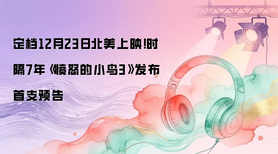 定档12月23日北美上映！时隔7年《愤怒的小鸟3》发布首支预告