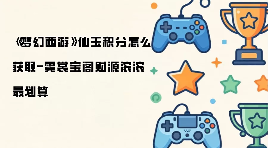 《梦幻西游》仙玉积分怎么获取-霓裳宝阁财源滚滚最划算