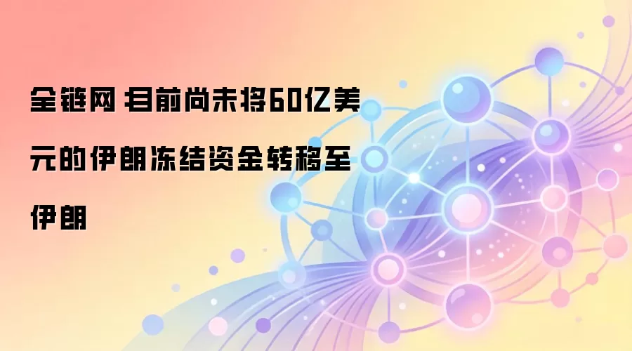 全链网：目前尚未将60亿美元的伊朗冻结资金转移至伊朗