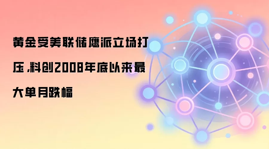 黄金受美联储鹰派立场打压，料创2008年底以来最大单月跌幅