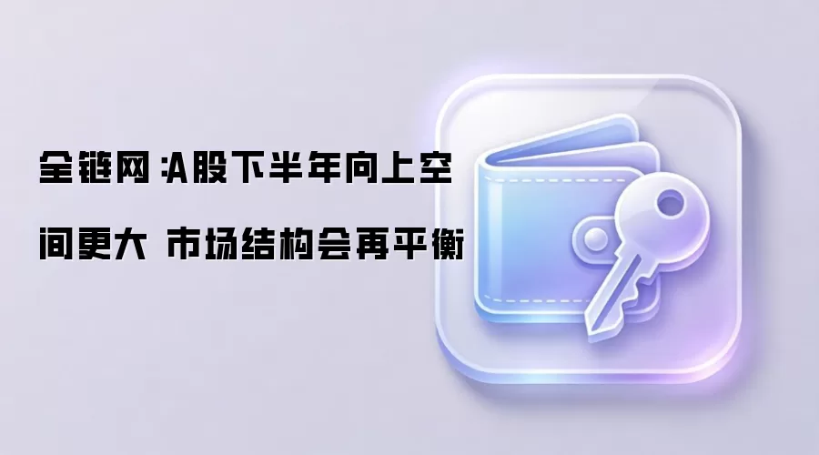 全链网：A股下半年向上空间更大 市场结构会再平衡