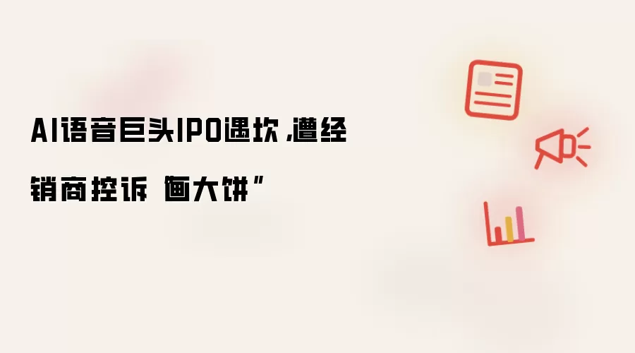 AI语音巨头IPO遇坎，遭经销商控诉“画大饼”