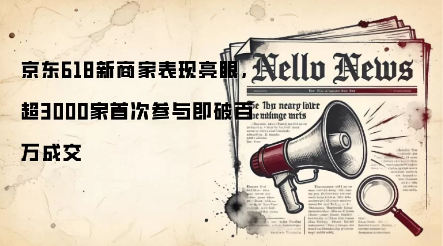 京东618新商家表现亮眼，超3000家首次参与即破百万成交
