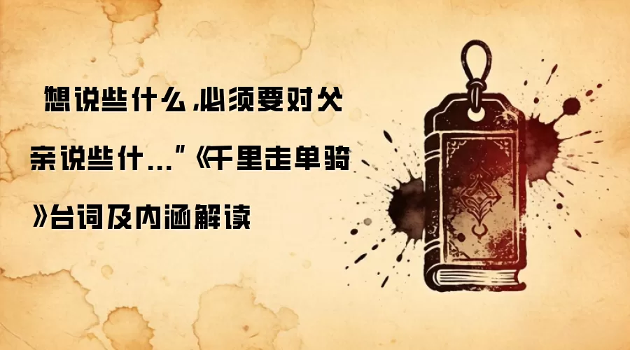 “想说些什么，必须要对父亲说些什...”《千里走单骑》台词及内涵解读