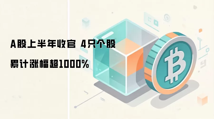 A股上半年收官 4只个股累计涨幅超1000%