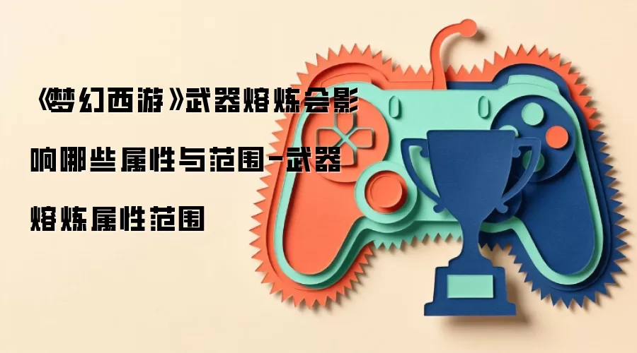 《梦幻西游》武器熔炼会影响哪些属性与范围-武器熔炼属性范围