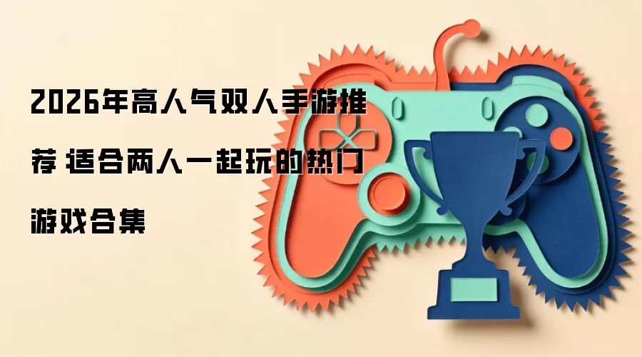2026年高人气双人手游推荐:适合两人一起玩的热门游戏合集