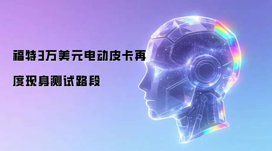 福特3万美元电动皮卡再度现身测试路段