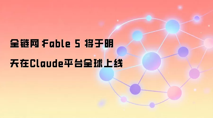 全链网:Anthropic 新一代模型 Fable 5 明天在 Claude 平台全球上线