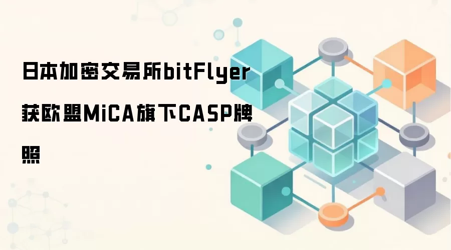 日本加密交易所bitFlyer获欧盟MiCA旗下CASP牌照