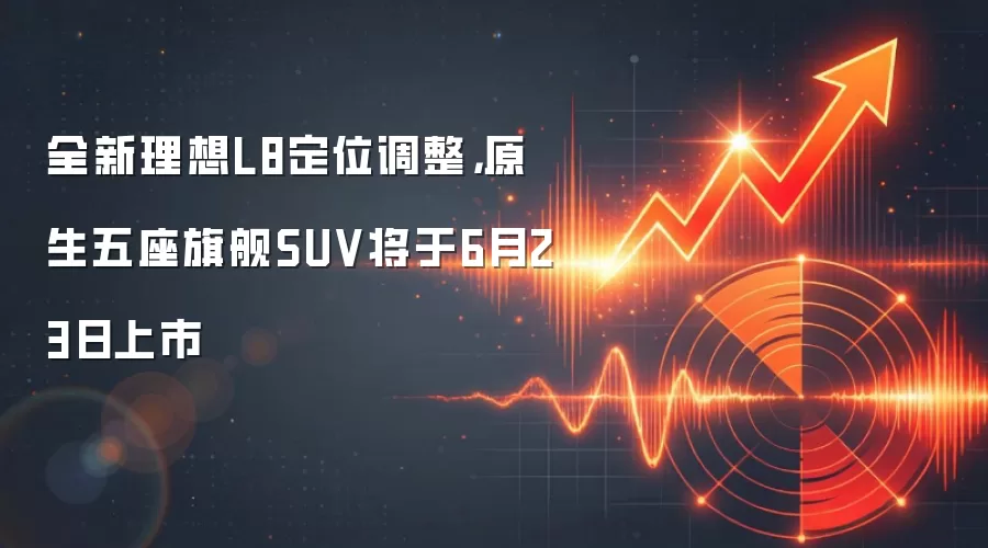 全新理想L8定位调整，原生五座旗舰SUV将于6月23日上市