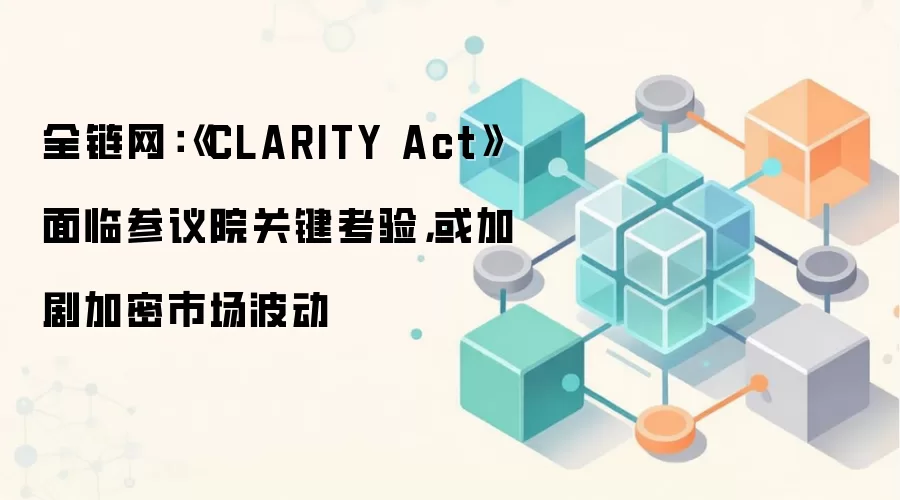 全链网:《CLARITY Act》面临参议院关键考验,或加剧加密市场波动