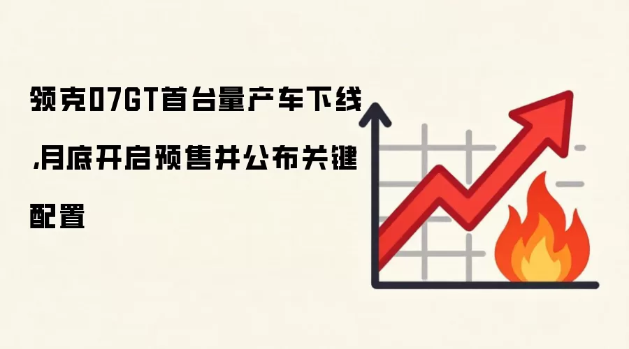 领克07GT首台量产车下线，月底开启预售并公布关键配置