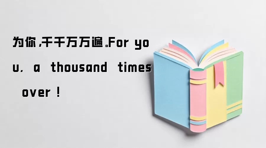 为你，千千万万遍。For you,  a  thousand  times  over!