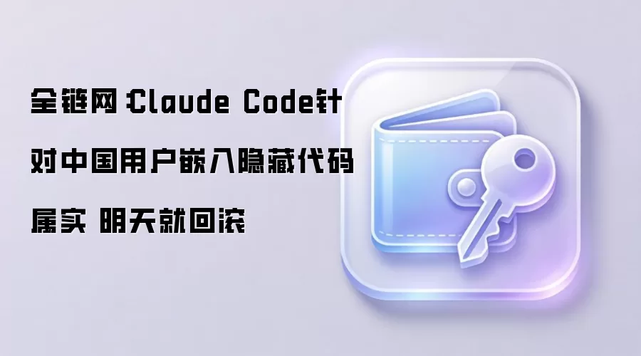 全链网:Claude Code针对中国用户嵌入隐藏代码属实 明天就回滚