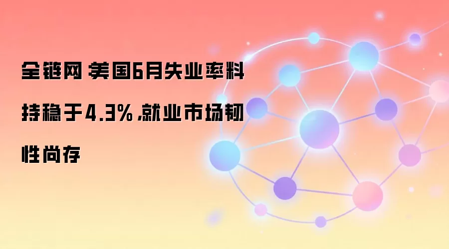 全链网：美国6月失业率料持稳于4.3%，就业市场韧性尚存