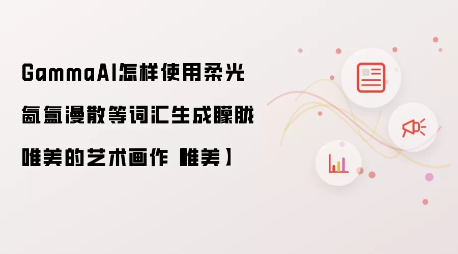 GammaAI怎样使用柔光氤氲漫散等词汇生成朦胧唯美的艺术画作【唯美】