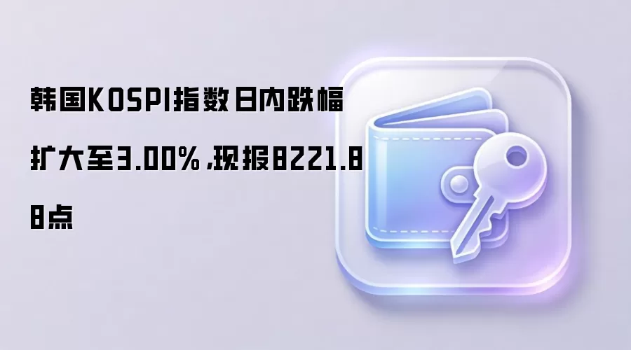韩国KOSPI指数日内跌幅扩大至3.00%，现报8221.88点