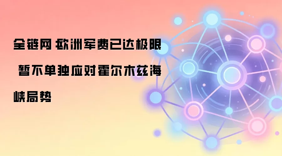 全链网:欧洲军费已达极限 暂不单独应对霍尔木兹海峡局势