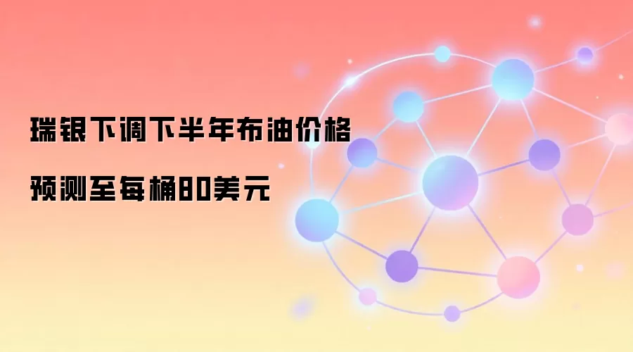 瑞银下调下半年布油价格预测至每桶80美元