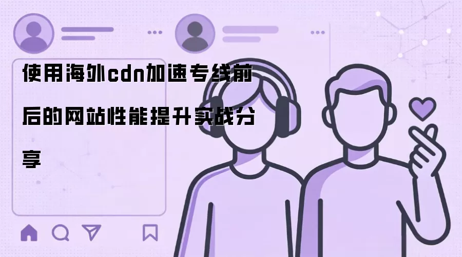 使用海外cdn加速专线前后的网站性能提升实战分享
