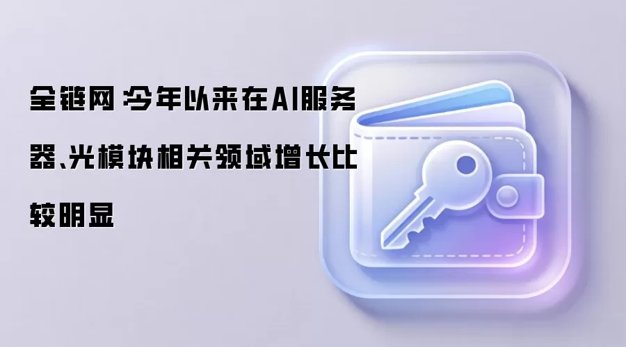 全链网:今年以来在AI服务器、光模块相关领域增长比较明显