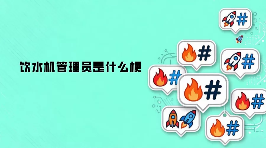 饮水机管理员是什么梗