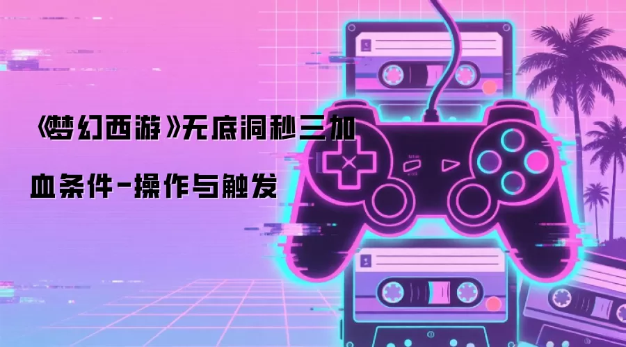 《梦幻西游》无底洞秒三加血条件-操作与触发