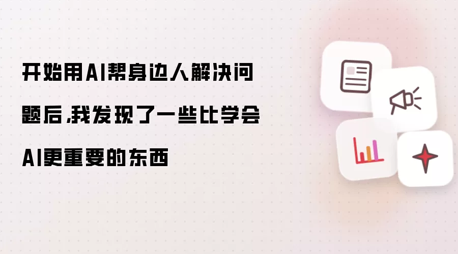 开始用AI帮身边人解决问题后，我发现了一些比学会AI更重要的东西