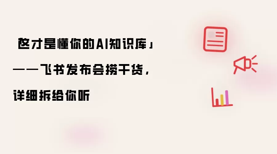 「这才是懂你的AI知识库」——飞书发布会捞干货,详细拆给你听