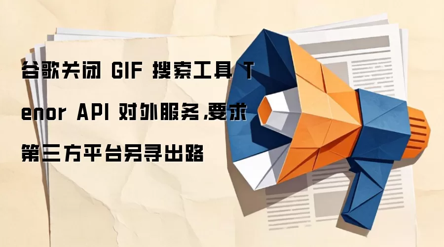 谷歌关闭 GIF 搜索工具 Tenor API 对外服务,要求第三方平台另寻出路