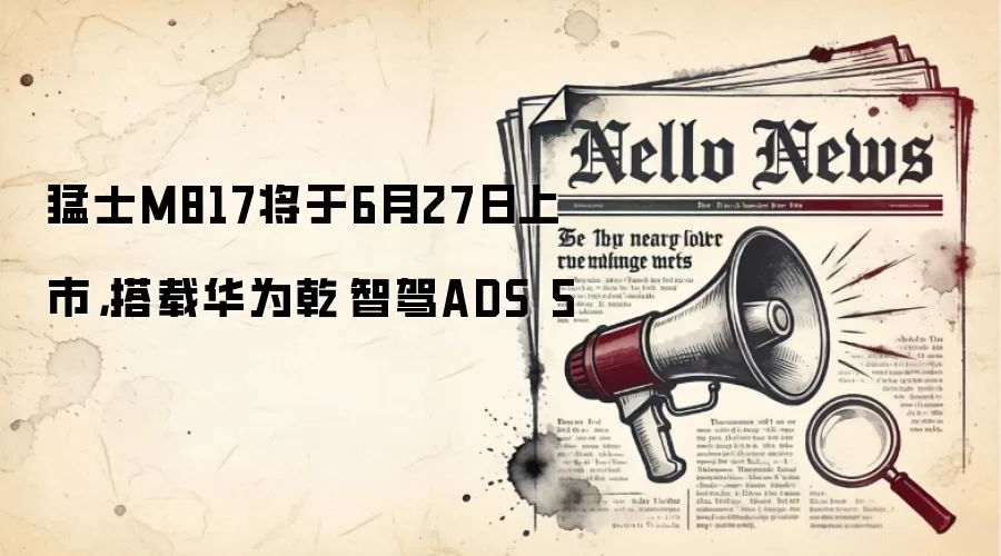 猛士M817将于6月27日上市，搭载华&为乾崑智驾ADS 5