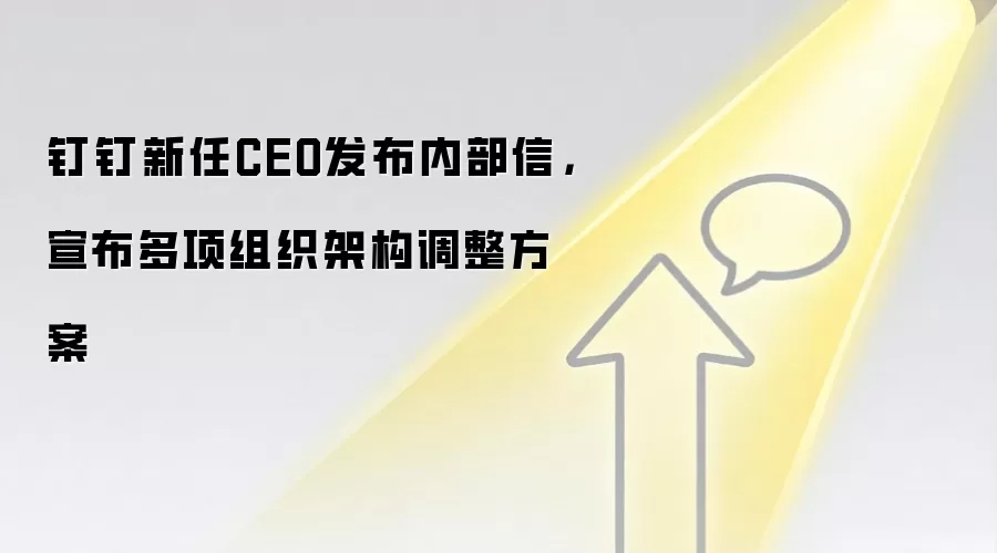 钉钉新任CEO发布内部信,宣布多项组织架构调整方案