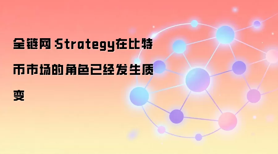 全链网:Strategy在比特币市场的角色已经发生质变