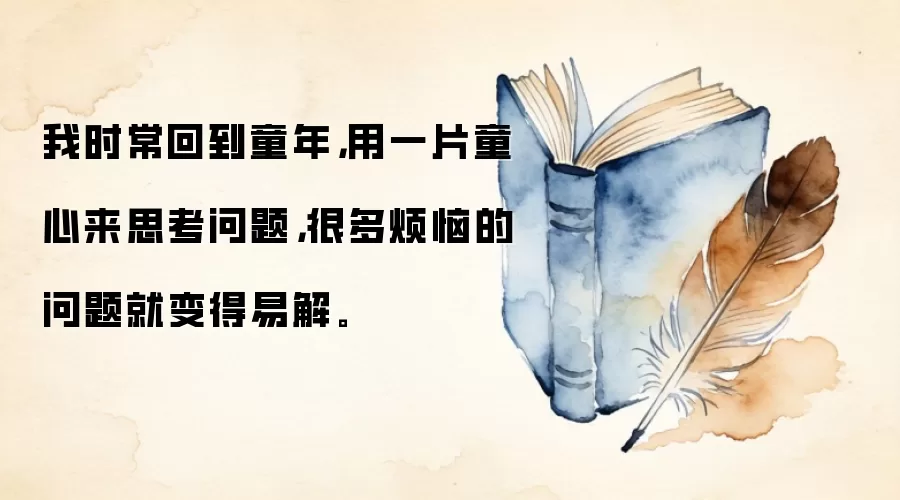 我时常回到童年，用一片童心来思考问题，很多烦恼的问题就变得易解。