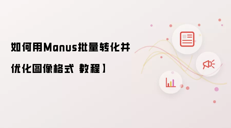 如何用Manus批量转化并优化图像格式【教程】