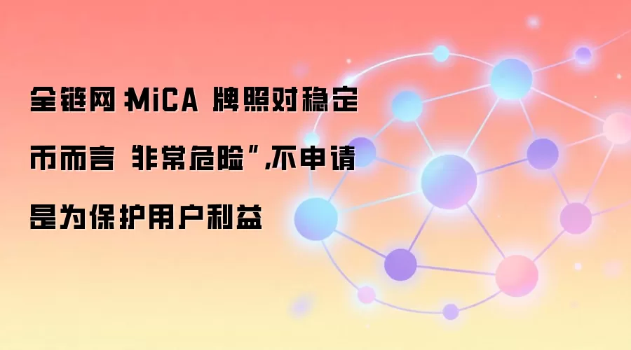 全链网：MiCA 牌照对稳定币而言“非常危险”，不申请是为保护用户利益
