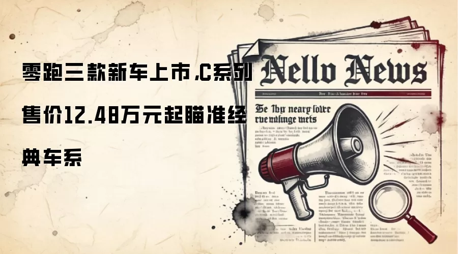 零跑三款新车上市，C系列售价12.48万元起瞄准经典车系