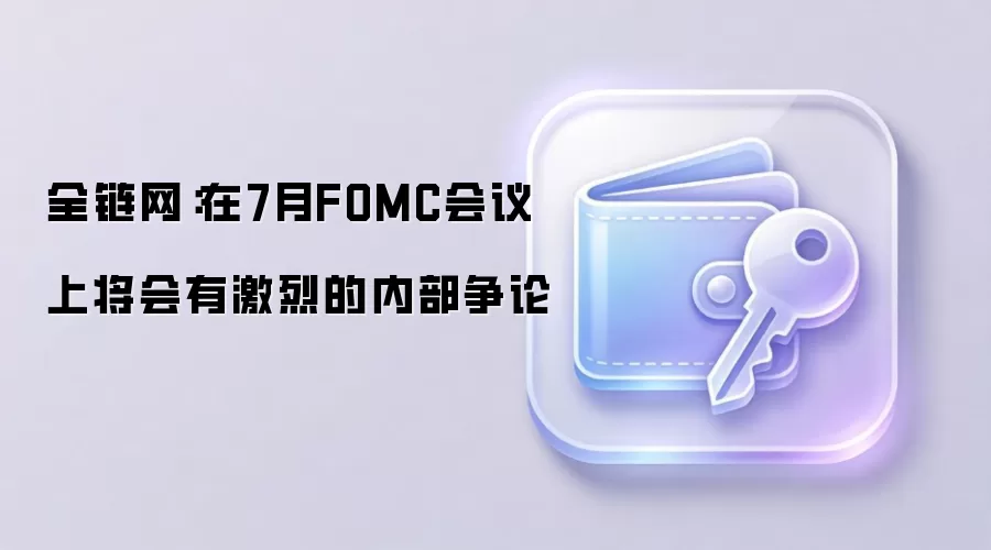 全链网：在7月FOMC会议上将会有激烈的内部争论