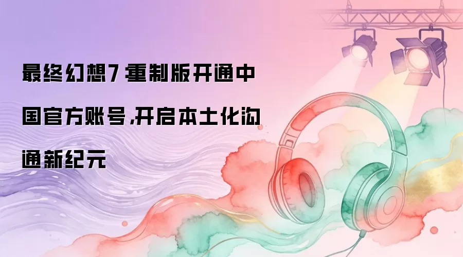 最终幻想7:重制版开通中国官方账号,开启本土化沟通新纪元